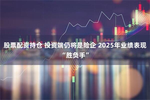 股票配资持仓 投资端仍将是险企 2025年业绩表现“胜负手”