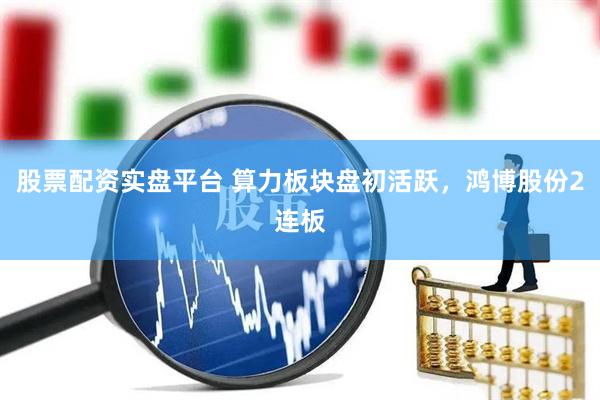 股票配资实盘平台 算力板块盘初活跃，鸿博股份2连板