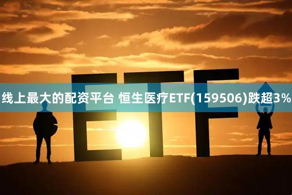 线上最大的配资平台 恒生医疗ETF(159506)跌超3%