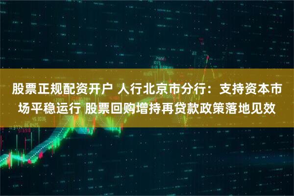 股票正规配资开户 人行北京市分行：支持资本市场平稳运行 股票回购增持再贷款政策落地见效