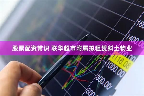股票配资常识 联华超市附属拟租赁斜土物业