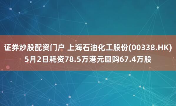 证券炒股配资门户 上海石油化工股份(00338.HK)5月2日耗资78.5万港元回购67.4万股