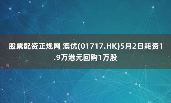 股票配资正规网 澳优(01717.HK)5月2日耗资1.9万港元回购1万股