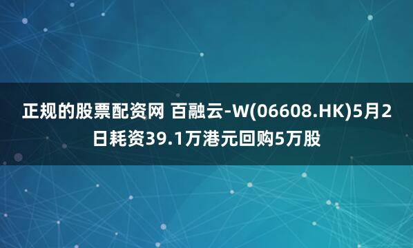 正规的股票配资网 百融云-W(06608.HK)5月2日耗资39.1万港元回购5万股