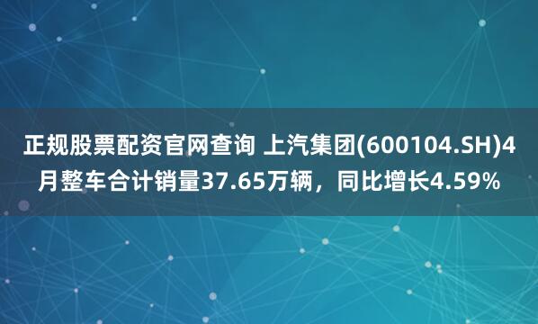 正规股票配资官网查询 上汽集团(600104.SH)4月整车合计销量37.65万辆，同比增长4.59%