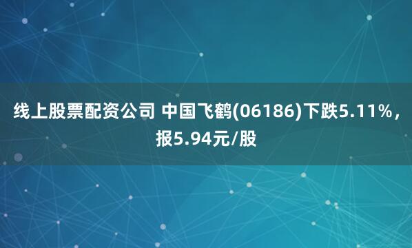 线上股票配资公司 中国飞鹤(06186)下跌5.11%，报5.94元/股