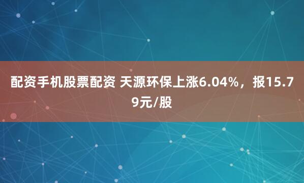 配资手机股票配资 天源环保上涨6.04%，报15.79元/股