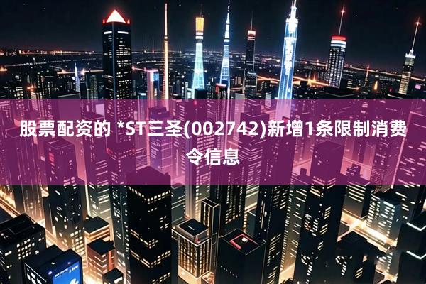 股票配资的 *ST三圣(002742)新增1条限制消费令信息