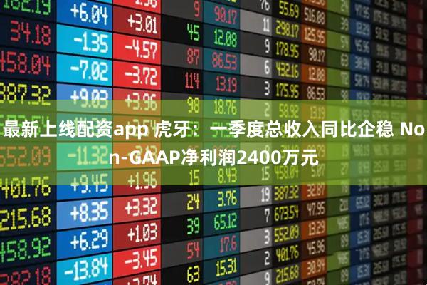 最新上线配资app 虎牙：一季度总收入同比企稳 Non-GAAP净利润2400万元