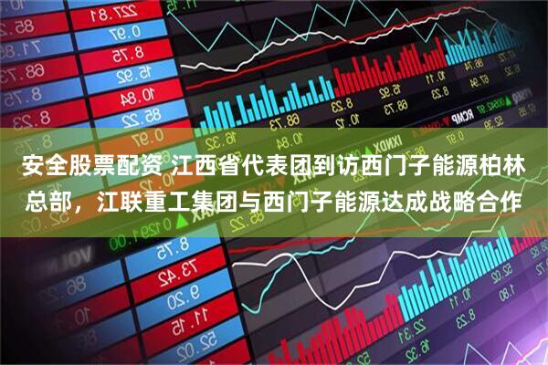 安全股票配资 江西省代表团到访西门子能源柏林总部，江联重工集团与西门子能源达成战略合作