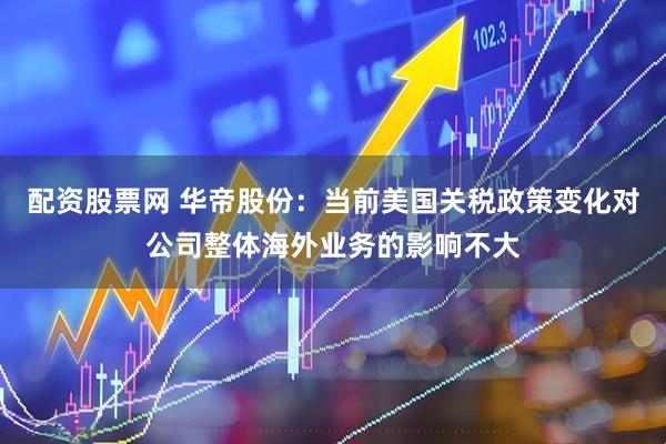 配资股票网 华帝股份：当前美国关税政策变化对公司整体海外业务的影响不大
