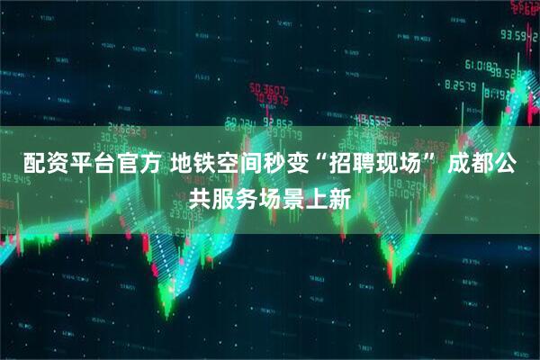 配资平台官方 地铁空间秒变“招聘现场” 成都公共服务场景上新