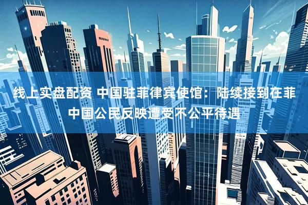 线上实盘配资 中国驻菲律宾使馆：陆续接到在菲中国公民反映遭受不公平待遇