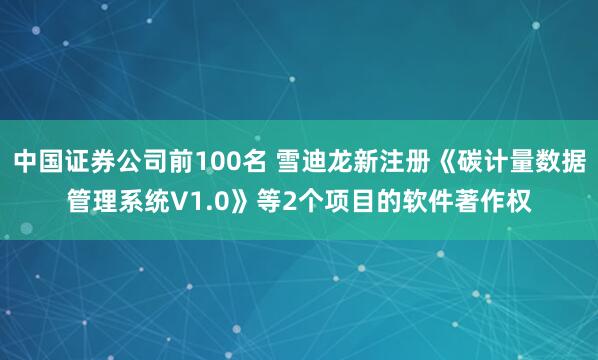 中国证券公司前100名 雪迪龙新注册《碳计量数据管理系统V1.0》等2个项目的软件著作权