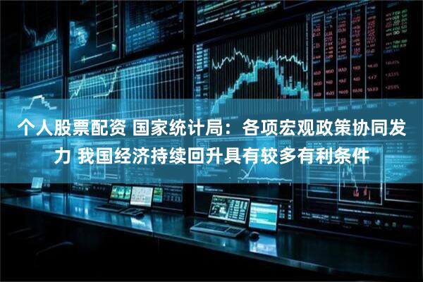 个人股票配资 国家统计局：各项宏观政策协同发力 我国经济持续回升具有较多有利条件