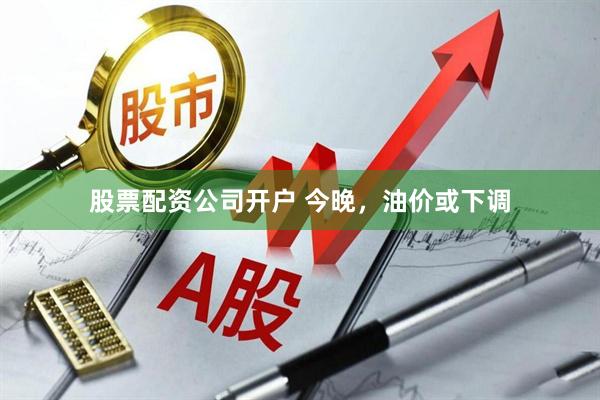 股票配资公司开户 今晚，油价或下调