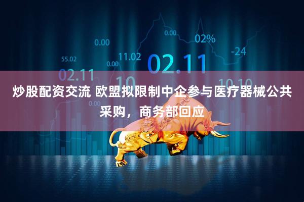 炒股配资交流 欧盟拟限制中企参与医疗器械公共采购，商务部回应