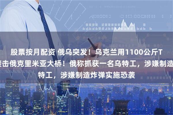 股票按月配资 俄乌突发！乌克兰用1100公斤TNT当量炸药袭击俄克里米亚大桥！俄称抓获一名乌特工，涉嫌制造炸弹实施恐袭
