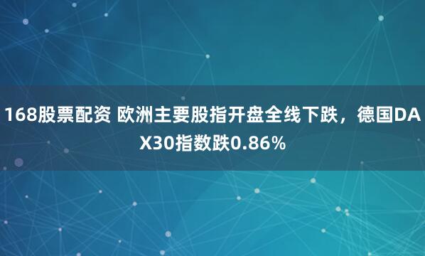 168股票配资 欧洲主要股指开盘全线下跌，德国DAX30指数跌0.86%