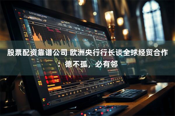 股票配资靠谱公司 欧洲央行行长谈全球经贸合作：德不孤，必有邻
