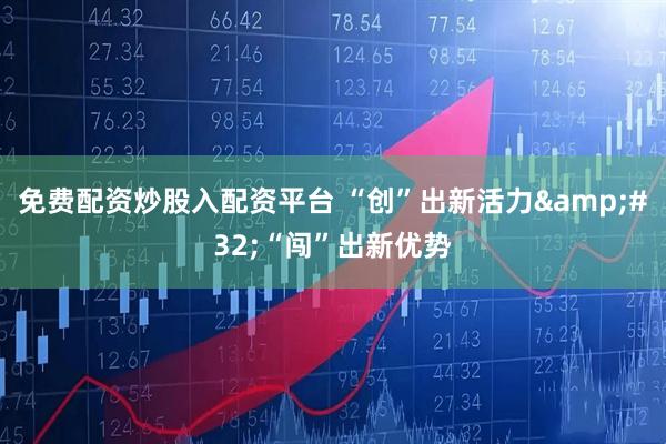 免费配资炒股入配资平台 “创”出新活力&#32;“闯”出新优势