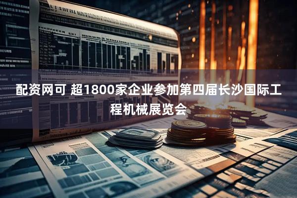 配资网可 超1800家企业参加第四届长沙国际工程机械展览会