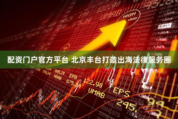 配资门户官方平台 北京丰台打造出海法律服务圈