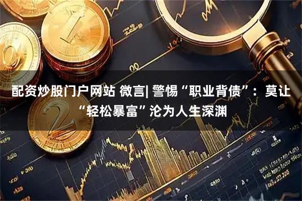 配资炒股门户网站 微言| 警惕“职业背债”：莫让“轻松暴富”沦为人生深渊