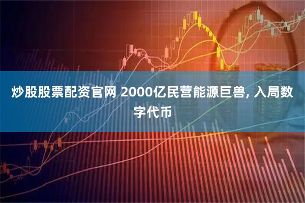 炒股股票配资官网 2000亿民营能源巨兽, 入局数字代币