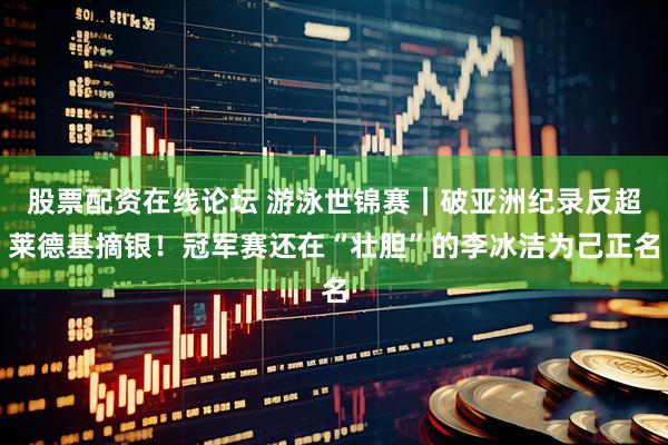 股票配资在线论坛 游泳世锦赛｜破亚洲纪录反超莱德基摘银！冠军赛还在“壮胆”的李冰洁为己正名