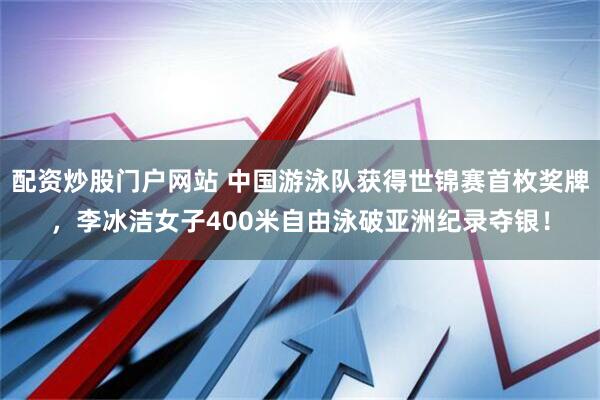 配资炒股门户网站 中国游泳队获得世锦赛首枚奖牌，李冰洁女子400米自由泳破亚洲纪录夺银！