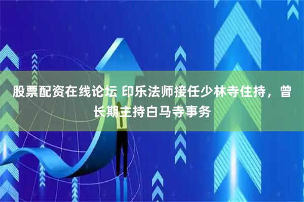 股票配资在线论坛 印乐法师接任少林寺住持，曾长期主持白马寺事务
