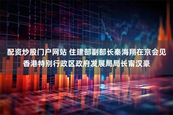配资炒股门户网站 住建部副部长秦海翔在京会见香港特别行政区政府发展局局长甯汉豪
