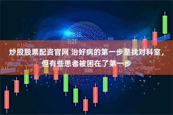 炒股股票配资官网 治好病的第一步是找对科室，但有些患者被困在了第一步