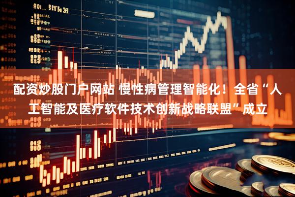 配资炒股门户网站 慢性病管理智能化！全省“人工智能及医疗软件技术创新战略联盟”成立