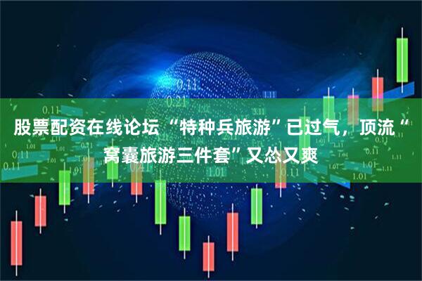 股票配资在线论坛 “特种兵旅游”已过气，顶流“窝囊旅游三件套”又怂又爽