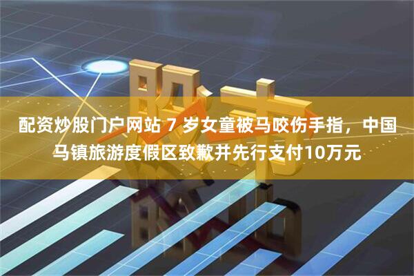 配资炒股门户网站 7 岁女童被马咬伤手指，中国马镇旅游度假区致歉并先行支付10万元