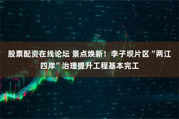 股票配资在线论坛 景点焕新！李子坝片区“两江四岸”治理提升工程基本完工
