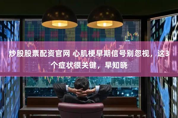 炒股股票配资官网 心肌梗早期信号别忽视，这3个症状很关键，早知晓
