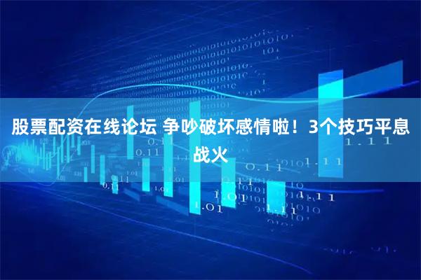 股票配资在线论坛 争吵破坏感情啦！3个技巧平息战火