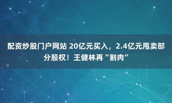 配资炒股门户网站 20亿元买入，2.4亿元甩卖部分股权！王健林再“割肉”