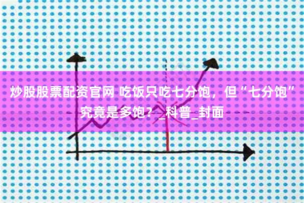 炒股股票配资官网 吃饭只吃七分饱，但“七分饱”究竟是多饱？_科普_封面