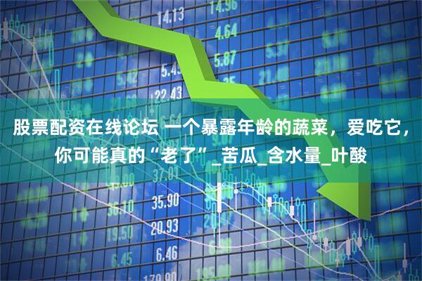 股票配资在线论坛 一个暴露年龄的蔬菜，爱吃它，你可能真的“老了”_苦瓜_含水量_叶酸