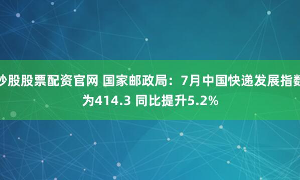 炒股股票配资官网 国家邮政局：7月中国快递发展指数为414.3 同比提升5.2%