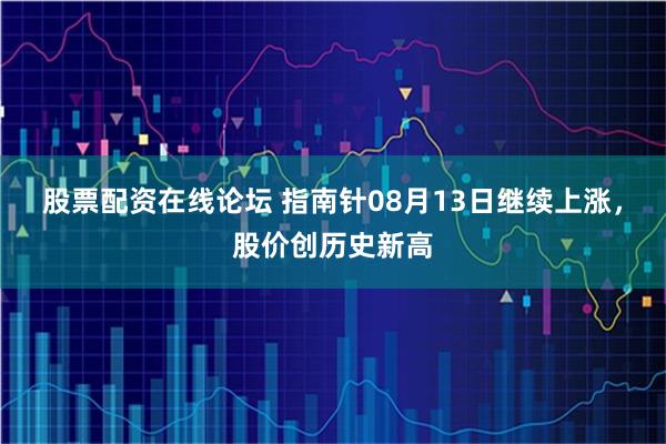 股票配资在线论坛 指南针08月13日继续上涨，股价创历史新高