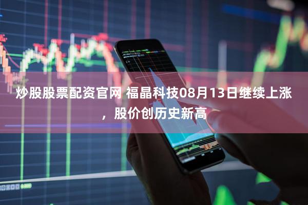 炒股股票配资官网 福晶科技08月13日继续上涨，股价创历史新高